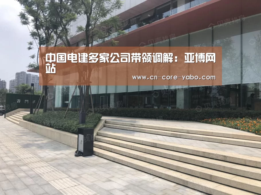中国电建多家公司带领调解：亚博网站