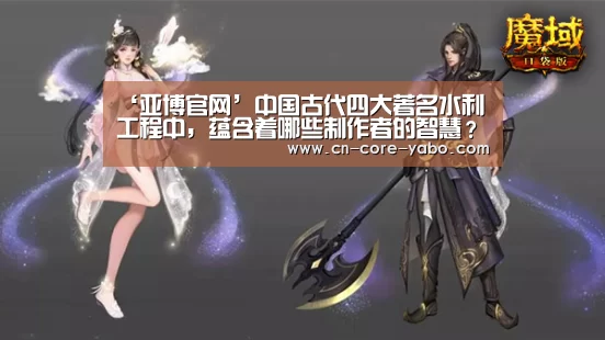 ‘亚博官网’中国古代四大著名水利工程中,蕴含着哪些制作者的智慧?(图1) 亚博体育
